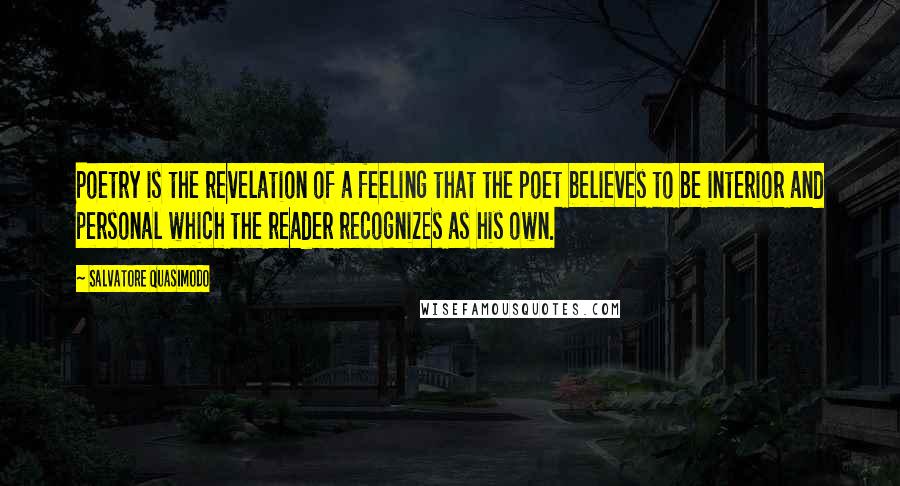 Salvatore Quasimodo Quotes: Poetry is the revelation of a feeling that the poet believes to be interior and personal which the reader recognizes as his own.