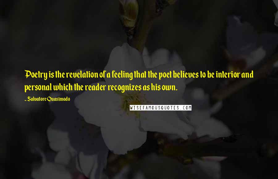 Salvatore Quasimodo Quotes: Poetry is the revelation of a feeling that the poet believes to be interior and personal which the reader recognizes as his own.