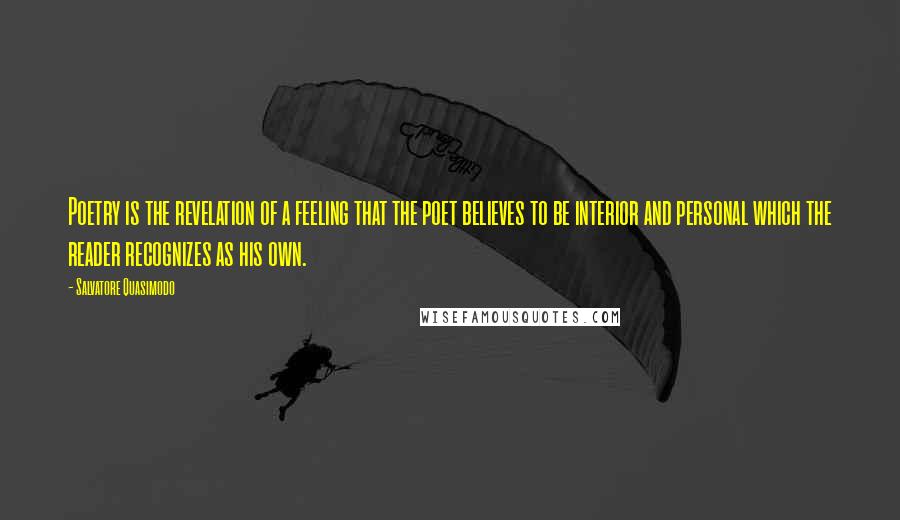 Salvatore Quasimodo Quotes: Poetry is the revelation of a feeling that the poet believes to be interior and personal which the reader recognizes as his own.