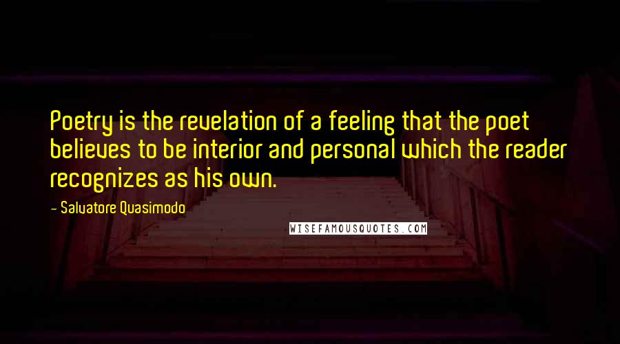 Salvatore Quasimodo Quotes: Poetry is the revelation of a feeling that the poet believes to be interior and personal which the reader recognizes as his own.