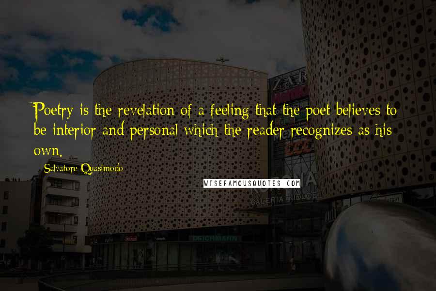 Salvatore Quasimodo Quotes: Poetry is the revelation of a feeling that the poet believes to be interior and personal which the reader recognizes as his own.