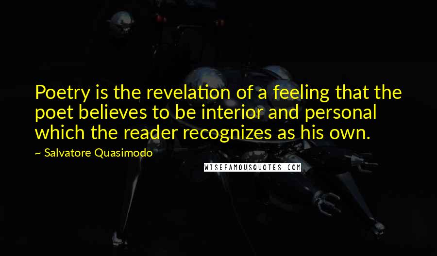 Salvatore Quasimodo Quotes: Poetry is the revelation of a feeling that the poet believes to be interior and personal which the reader recognizes as his own.