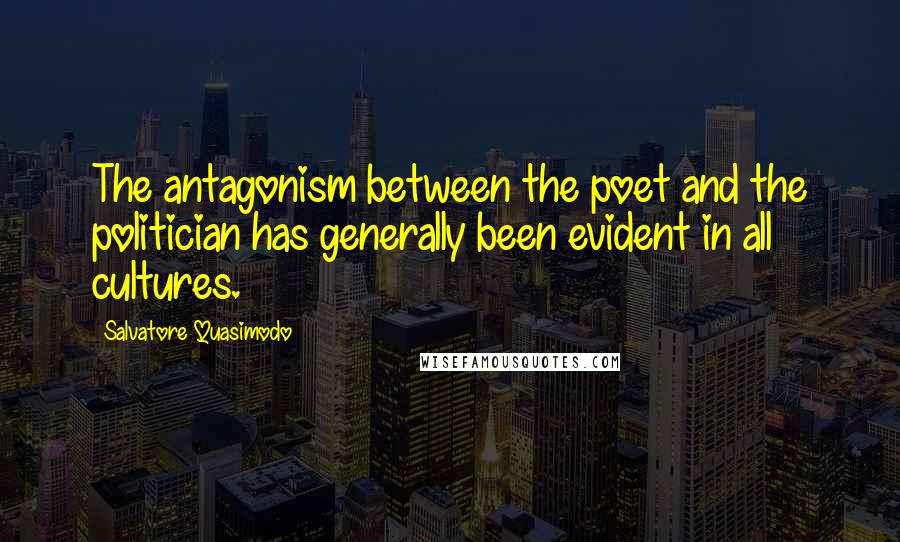 Salvatore Quasimodo Quotes: The antagonism between the poet and the politician has generally been evident in all cultures.