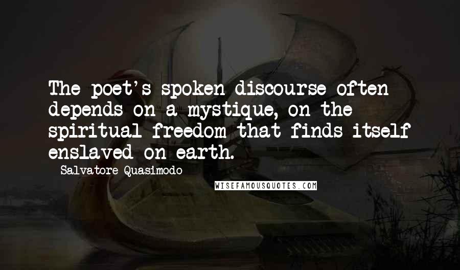 Salvatore Quasimodo Quotes: The poet's spoken discourse often depends on a mystique, on the spiritual freedom that finds itself enslaved on earth.