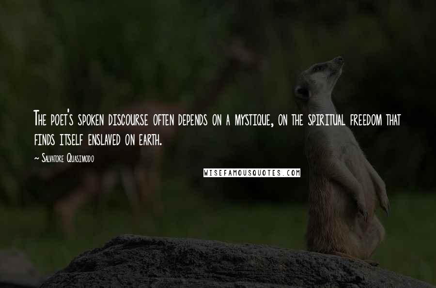 Salvatore Quasimodo Quotes: The poet's spoken discourse often depends on a mystique, on the spiritual freedom that finds itself enslaved on earth.