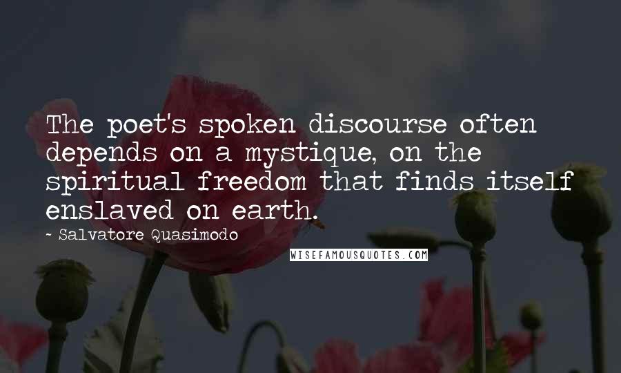 Salvatore Quasimodo Quotes: The poet's spoken discourse often depends on a mystique, on the spiritual freedom that finds itself enslaved on earth.