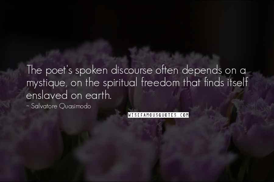 Salvatore Quasimodo Quotes: The poet's spoken discourse often depends on a mystique, on the spiritual freedom that finds itself enslaved on earth.