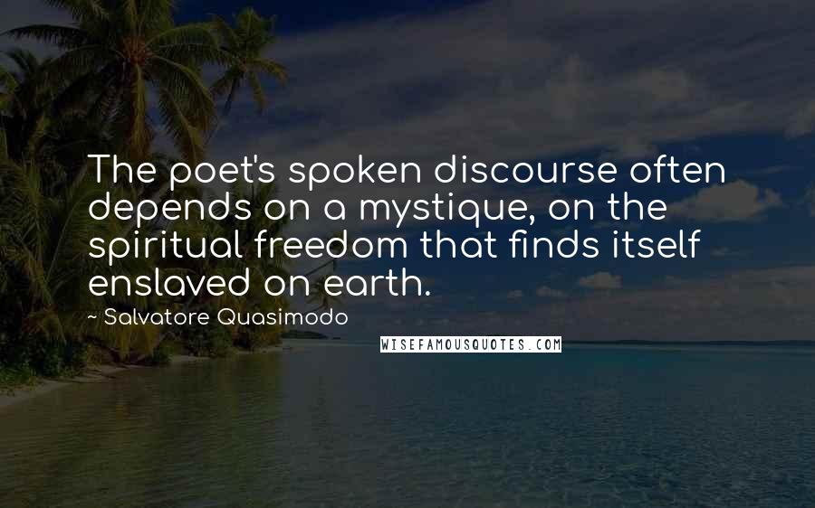 Salvatore Quasimodo Quotes: The poet's spoken discourse often depends on a mystique, on the spiritual freedom that finds itself enslaved on earth.