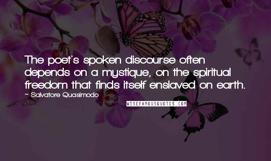 Salvatore Quasimodo Quotes: The poet's spoken discourse often depends on a mystique, on the spiritual freedom that finds itself enslaved on earth.