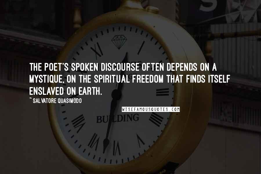 Salvatore Quasimodo Quotes: The poet's spoken discourse often depends on a mystique, on the spiritual freedom that finds itself enslaved on earth.