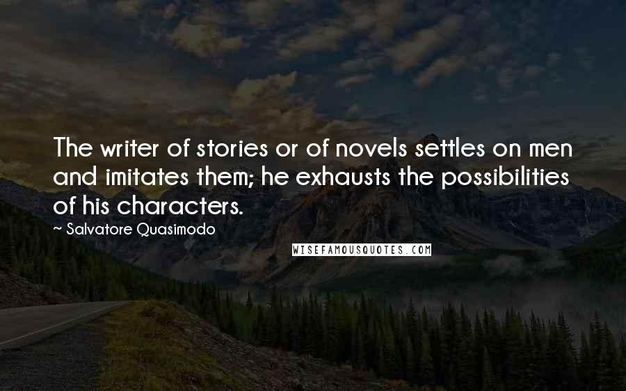 Salvatore Quasimodo Quotes: The writer of stories or of novels settles on men and imitates them; he exhausts the possibilities of his characters.