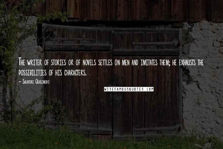 Salvatore Quasimodo Quotes: The writer of stories or of novels settles on men and imitates them; he exhausts the possibilities of his characters.