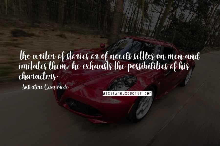 Salvatore Quasimodo Quotes: The writer of stories or of novels settles on men and imitates them; he exhausts the possibilities of his characters.