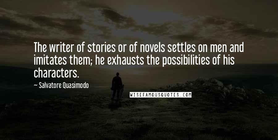 Salvatore Quasimodo Quotes: The writer of stories or of novels settles on men and imitates them; he exhausts the possibilities of his characters.