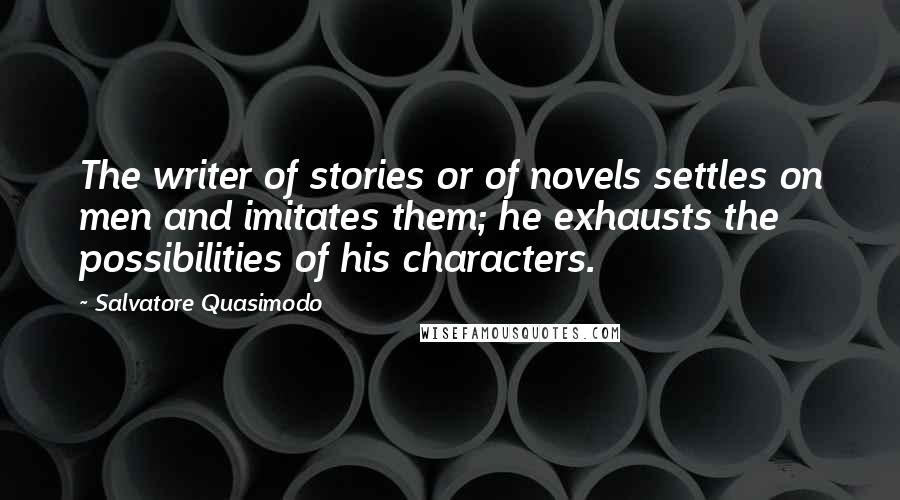 Salvatore Quasimodo Quotes: The writer of stories or of novels settles on men and imitates them; he exhausts the possibilities of his characters.