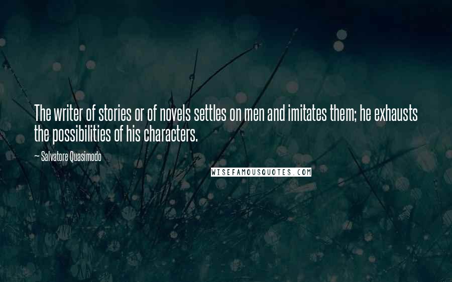 Salvatore Quasimodo Quotes: The writer of stories or of novels settles on men and imitates them; he exhausts the possibilities of his characters.