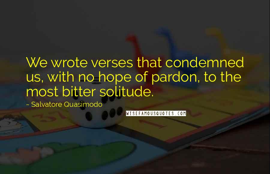 Salvatore Quasimodo Quotes: We wrote verses that condemned us, with no hope of pardon, to the most bitter solitude.