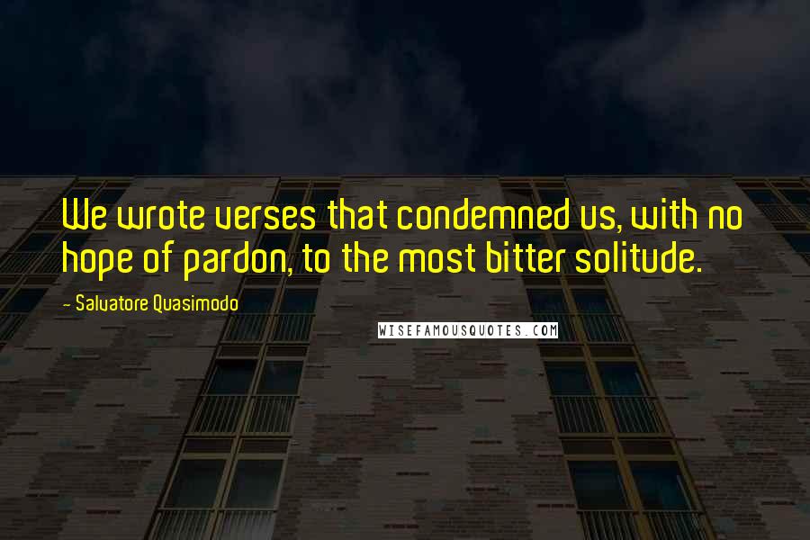 Salvatore Quasimodo Quotes: We wrote verses that condemned us, with no hope of pardon, to the most bitter solitude.