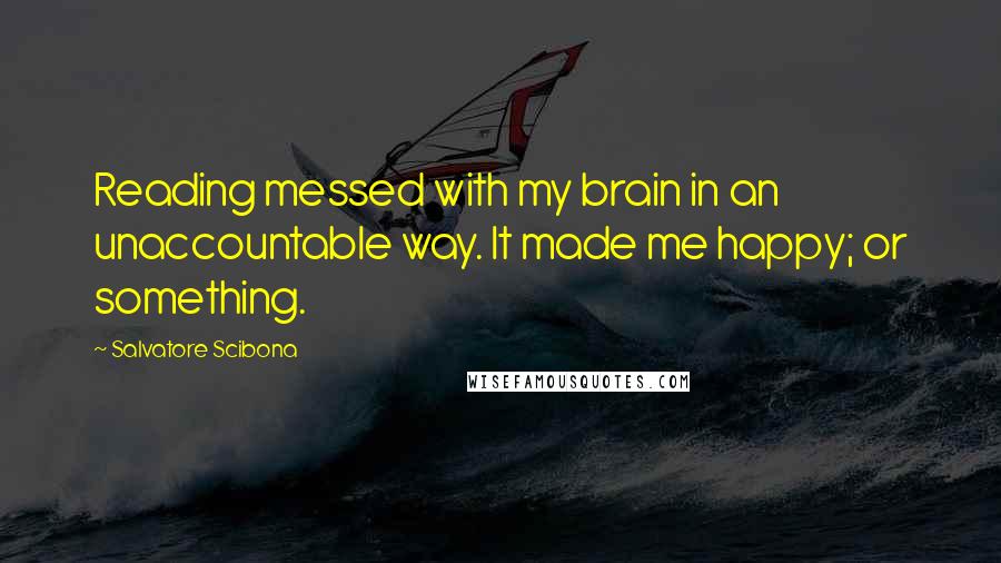 Salvatore Scibona Quotes: Reading messed with my brain in an unaccountable way. It made me happy; or something.