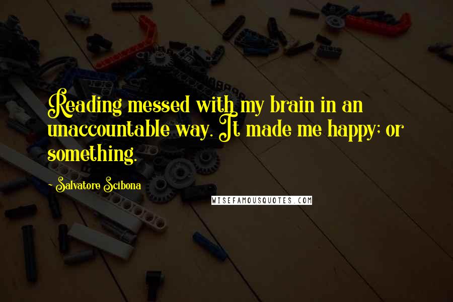 Salvatore Scibona Quotes: Reading messed with my brain in an unaccountable way. It made me happy; or something.