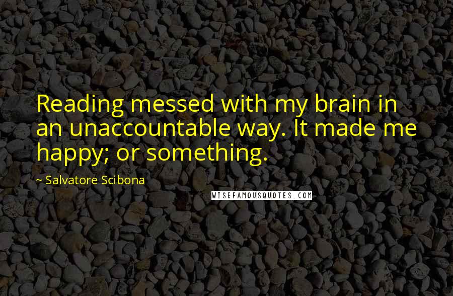 Salvatore Scibona Quotes: Reading messed with my brain in an unaccountable way. It made me happy; or something.