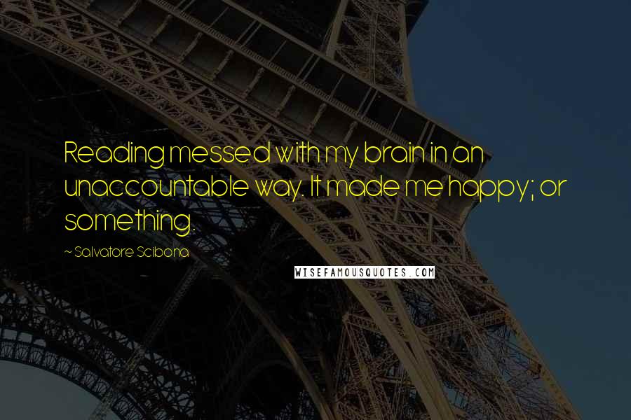 Salvatore Scibona Quotes: Reading messed with my brain in an unaccountable way. It made me happy; or something.