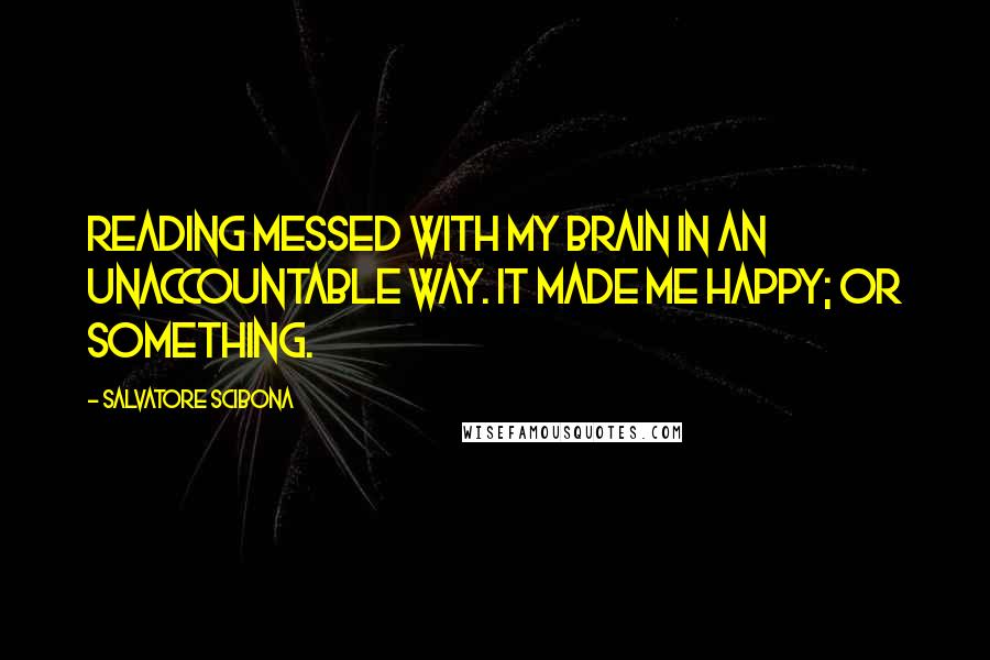 Salvatore Scibona Quotes: Reading messed with my brain in an unaccountable way. It made me happy; or something.