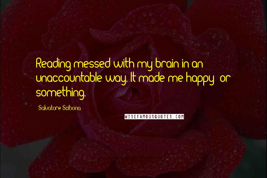 Salvatore Scibona Quotes: Reading messed with my brain in an unaccountable way. It made me happy; or something.