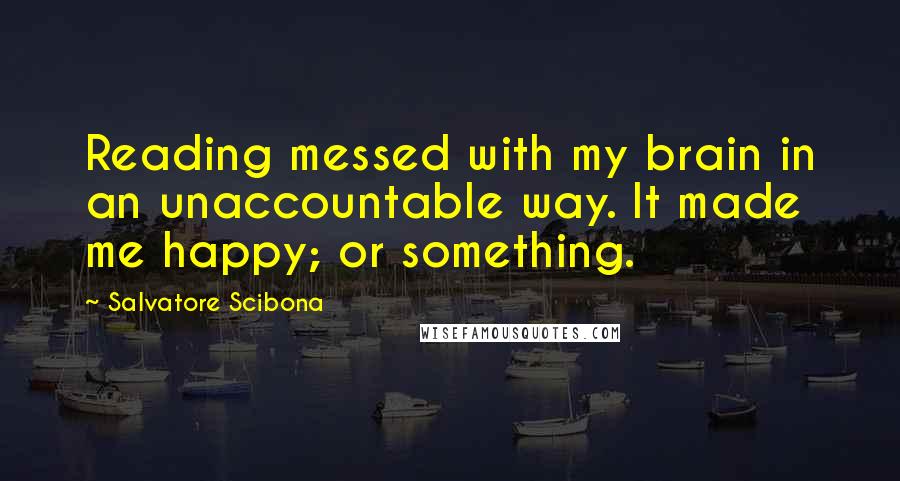 Salvatore Scibona Quotes: Reading messed with my brain in an unaccountable way. It made me happy; or something.