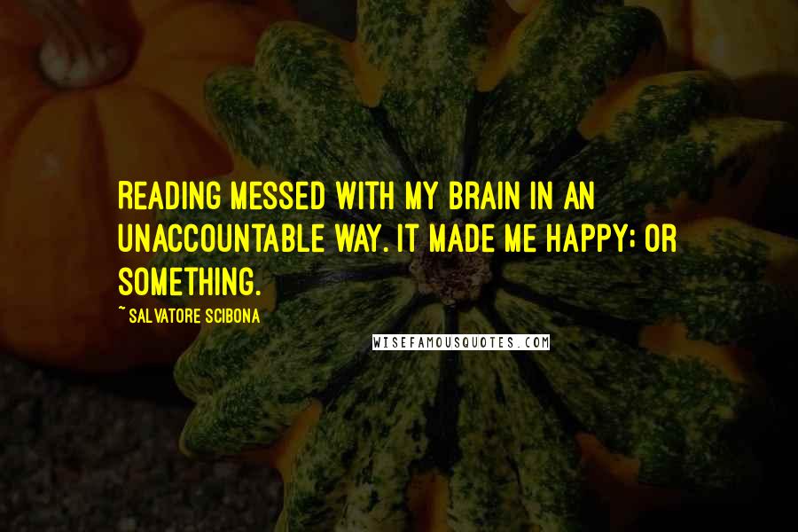 Salvatore Scibona Quotes: Reading messed with my brain in an unaccountable way. It made me happy; or something.