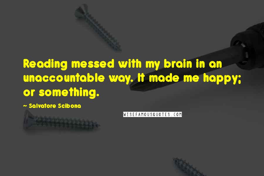 Salvatore Scibona Quotes: Reading messed with my brain in an unaccountable way. It made me happy; or something.