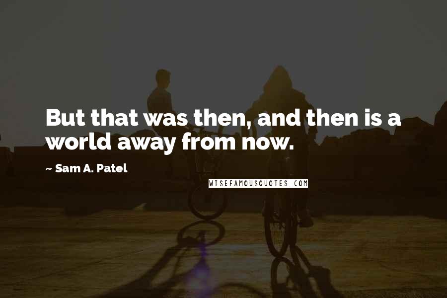 Sam A. Patel Quotes: But that was then, and then is a world away from now.