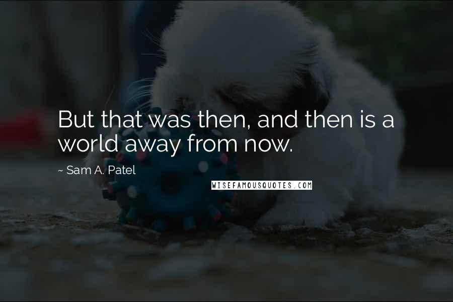 Sam A. Patel Quotes: But that was then, and then is a world away from now.