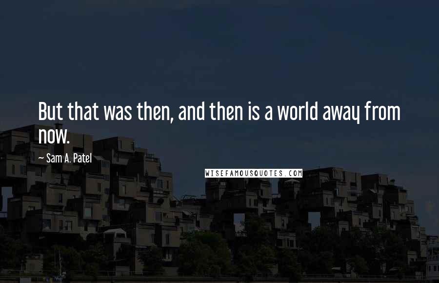 Sam A. Patel Quotes: But that was then, and then is a world away from now.