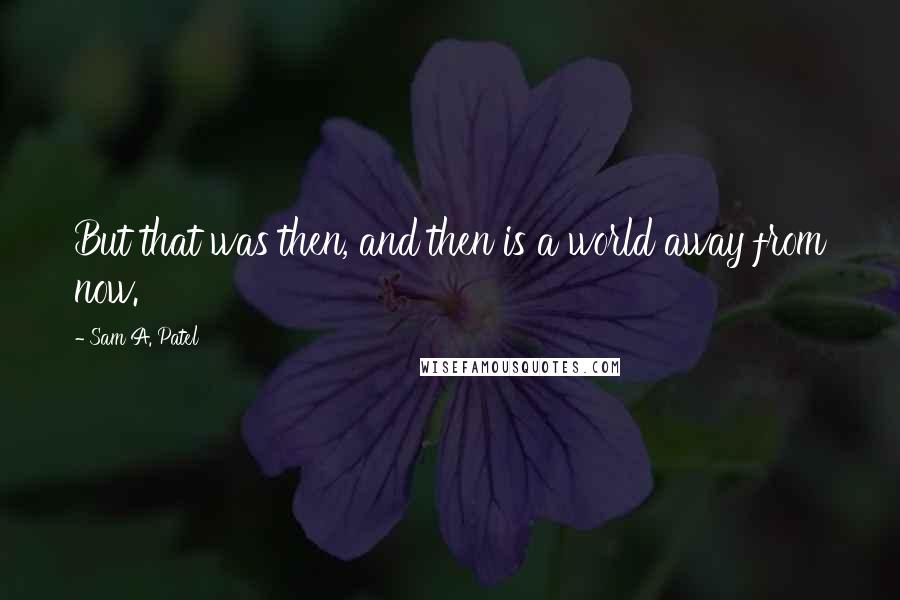 Sam A. Patel Quotes: But that was then, and then is a world away from now.