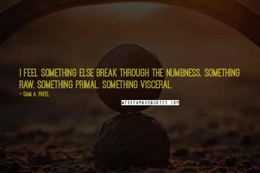 Sam A. Patel Quotes: I feel something else break through the numbness. Something raw. Something primal. Something visceral.