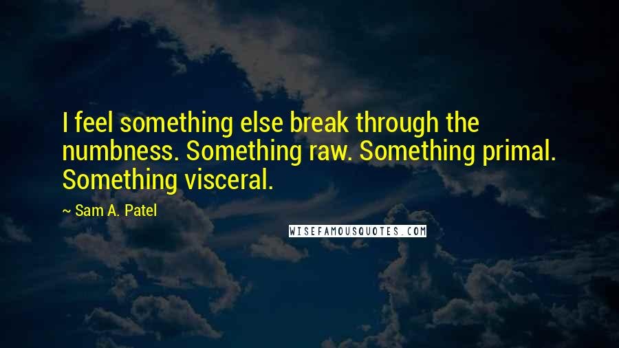 Sam A. Patel Quotes: I feel something else break through the numbness. Something raw. Something primal. Something visceral.