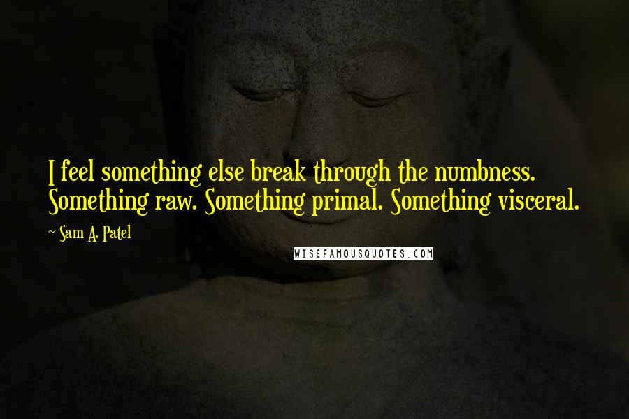 Sam A. Patel Quotes: I feel something else break through the numbness. Something raw. Something primal. Something visceral.