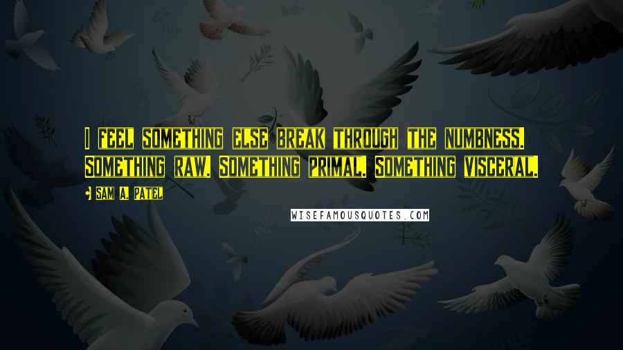 Sam A. Patel Quotes: I feel something else break through the numbness. Something raw. Something primal. Something visceral.