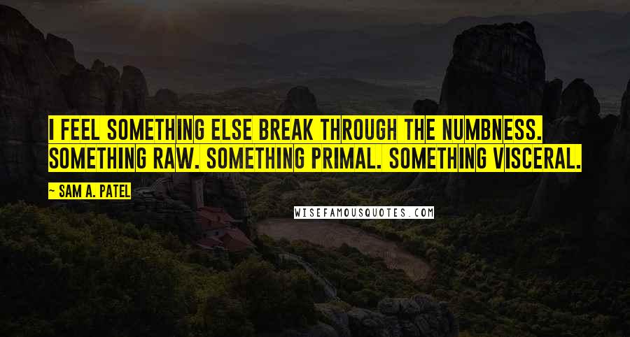 Sam A. Patel Quotes: I feel something else break through the numbness. Something raw. Something primal. Something visceral.