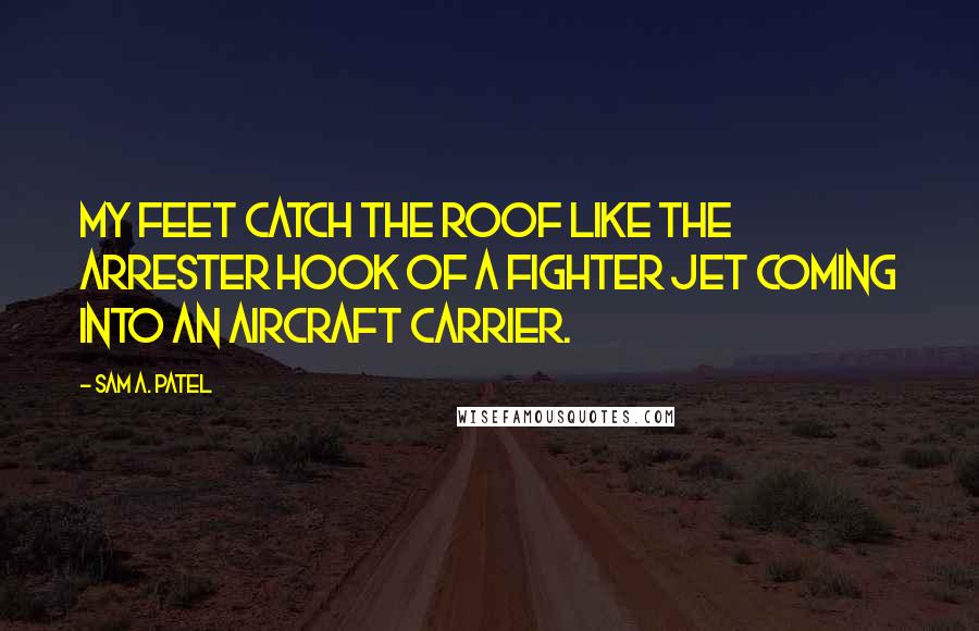 Sam A. Patel Quotes: My feet catch the roof like the arrester hook of a fighter jet coming into an aircraft carrier.