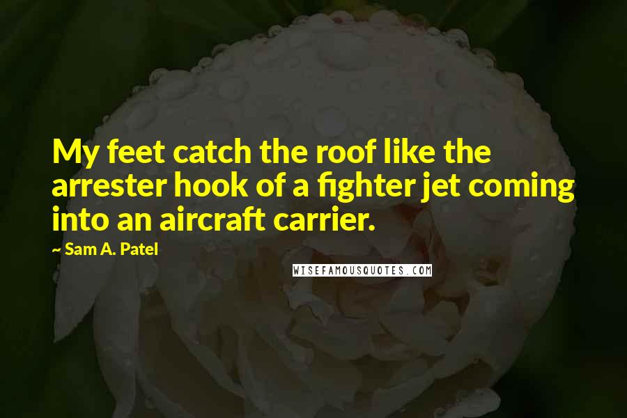 Sam A. Patel Quotes: My feet catch the roof like the arrester hook of a fighter jet coming into an aircraft carrier.