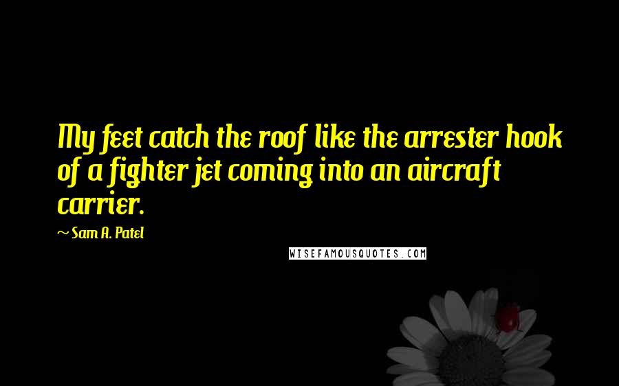 Sam A. Patel Quotes: My feet catch the roof like the arrester hook of a fighter jet coming into an aircraft carrier.