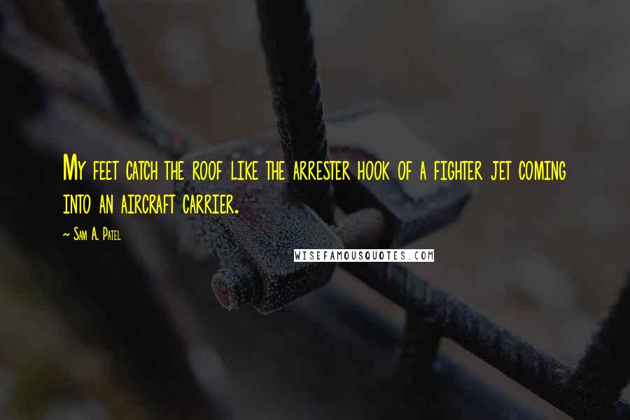 Sam A. Patel Quotes: My feet catch the roof like the arrester hook of a fighter jet coming into an aircraft carrier.