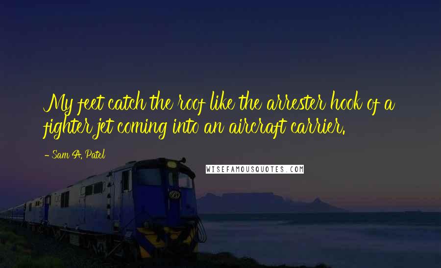 Sam A. Patel Quotes: My feet catch the roof like the arrester hook of a fighter jet coming into an aircraft carrier.