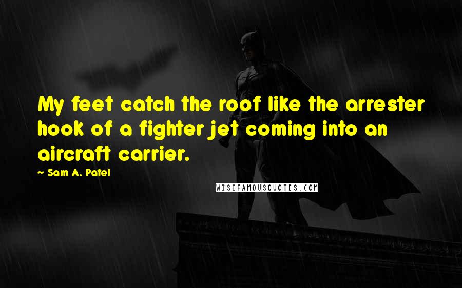 Sam A. Patel Quotes: My feet catch the roof like the arrester hook of a fighter jet coming into an aircraft carrier.