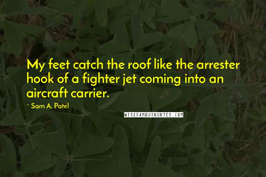 Sam A. Patel Quotes: My feet catch the roof like the arrester hook of a fighter jet coming into an aircraft carrier.