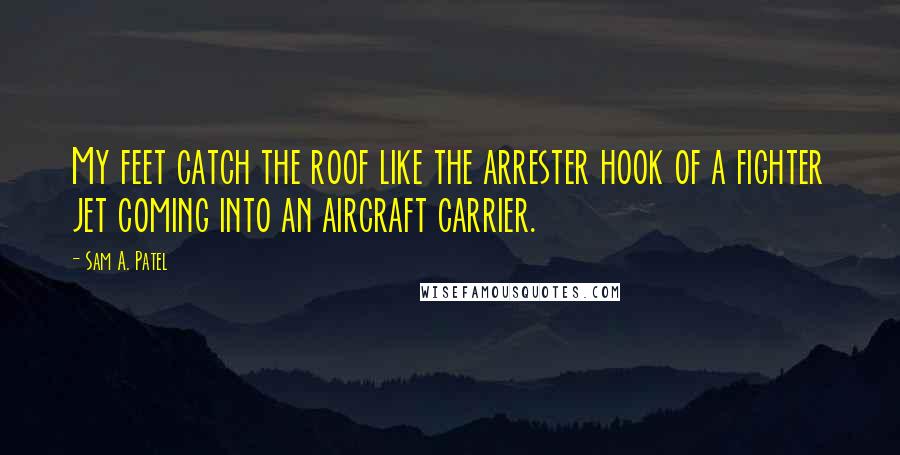 Sam A. Patel Quotes: My feet catch the roof like the arrester hook of a fighter jet coming into an aircraft carrier.