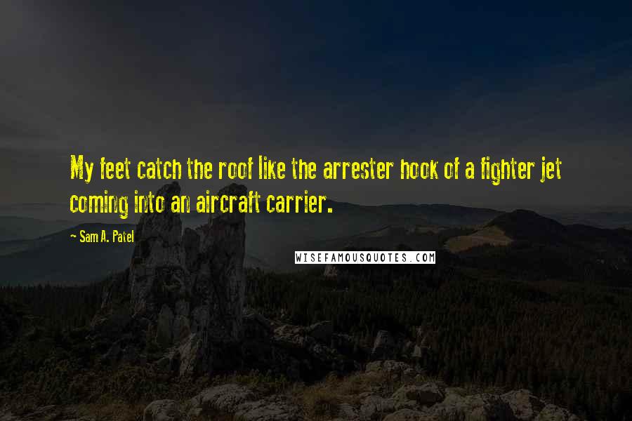 Sam A. Patel Quotes: My feet catch the roof like the arrester hook of a fighter jet coming into an aircraft carrier.