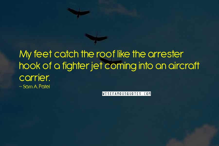 Sam A. Patel Quotes: My feet catch the roof like the arrester hook of a fighter jet coming into an aircraft carrier.